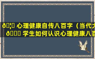 🦈 心理健康自传八百字（当代大 🐈 学生如何认识心理健康八百字）